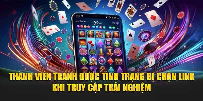 Thành viên tránh được tình trạng bị chặn link khi truy cập trải nghiệm