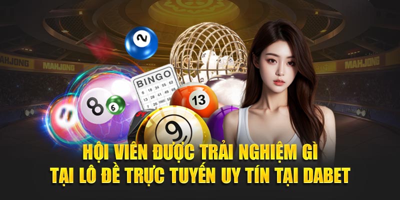 Hội viên được trải nghiệm gì lại lô đề trực tuyến uy tín tại Debet